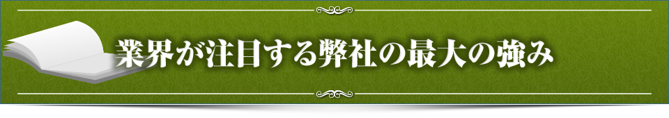 業界が注目する弊社の最大の強み