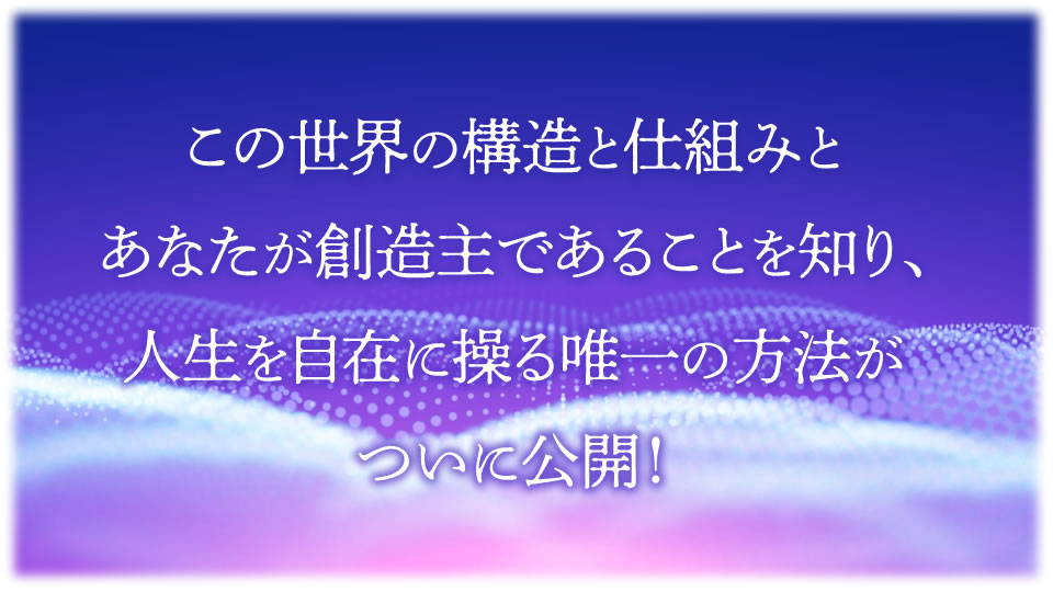 この世界の構造と仕組みとあなたが創造主であることを知り、人生を自在に操る唯一の方法がついに公開！