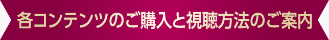 各コンテンツのご購入と視聴方法のご案内